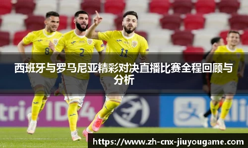 西班牙与罗马尼亚精彩对决直播比赛全程回顾与分析